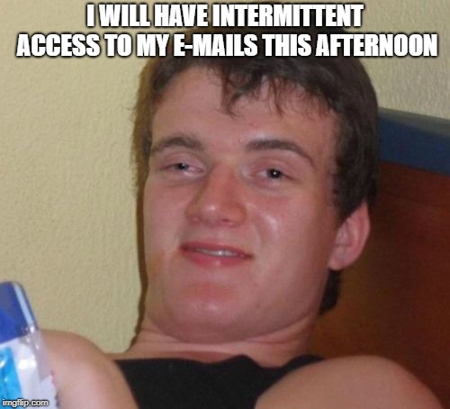 10 Guy | I WILL HAVE INTERMITTENT ACCESS TO MY E-MAILS THIS AFTERNOON | image tagged in memes,10 guy | made w/ Imgflip meme maker