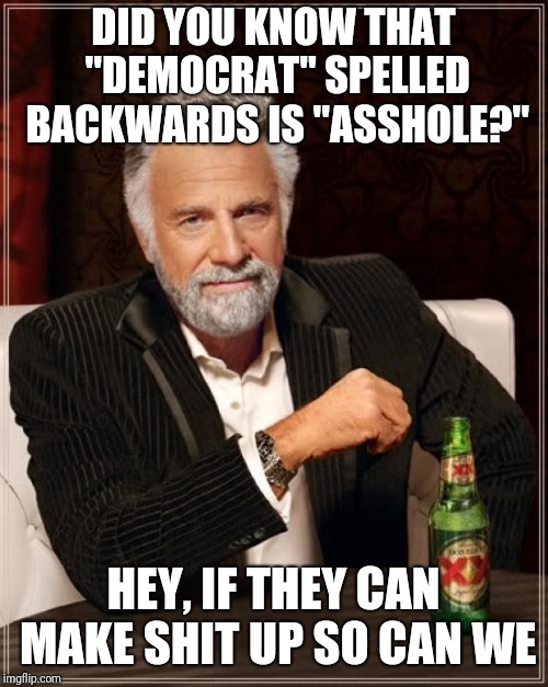 Fair is fair | DID YOU KNOW THAT "DEMOCRAT" SPELLED BACKWARDS IS "ASSHOLE?"; HEY, IF THEY CAN MAKE SHIT UP SO CAN WE | image tagged in memes,the most interesting man in the world | made w/ Imgflip meme maker