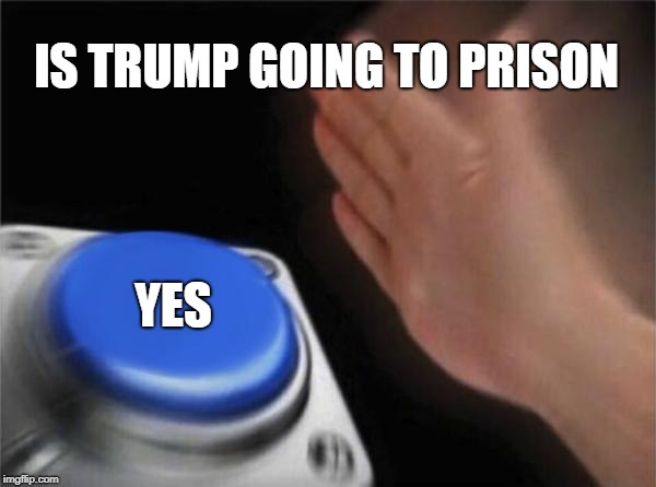 Blank Nut Button | IS TRUMP GOING TO PRISON; YES | image tagged in memes,blank nut button | made w/ Imgflip meme maker