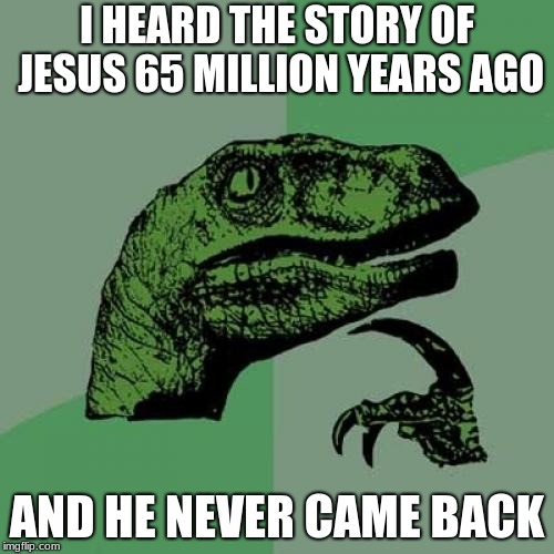 Philosoraptor Meme | I HEARD THE STORY OF JESUS 65 MILLION YEARS AGO; AND HE NEVER CAME BACK | image tagged in memes,philosoraptor | made w/ Imgflip meme maker
