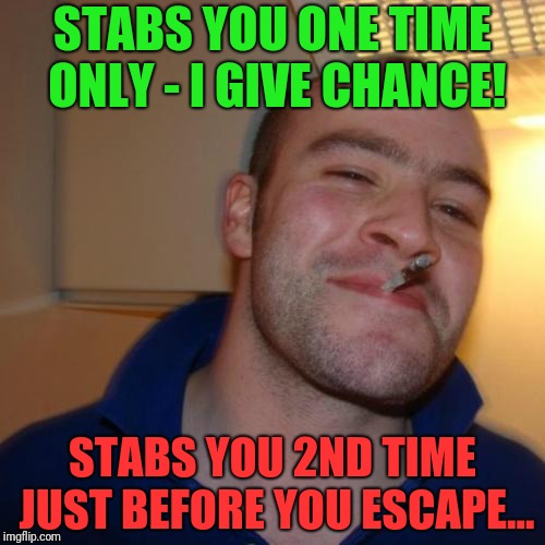 Good Guy Greg Meme | STABS YOU ONE TIME ONLY - I GIVE CHANCE! STABS YOU 2ND TIME JUST BEFORE YOU ESCAPE... | image tagged in memes,good guy greg | made w/ Imgflip meme maker