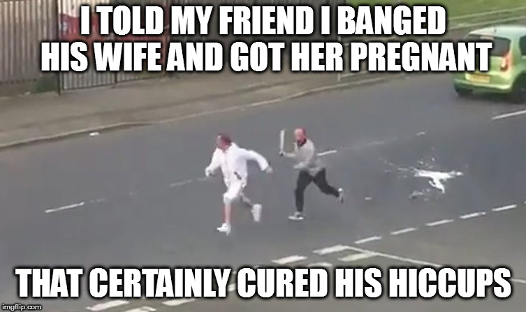 I'm sure he'll be grateful as soon as he notices | I TOLD MY FRIEND I BANGED HIS WIFE AND GOT HER PREGNANT; THAT CERTAINLY CURED HIS HICCUPS | image tagged in memes,hiccups,machete | made w/ Imgflip meme maker