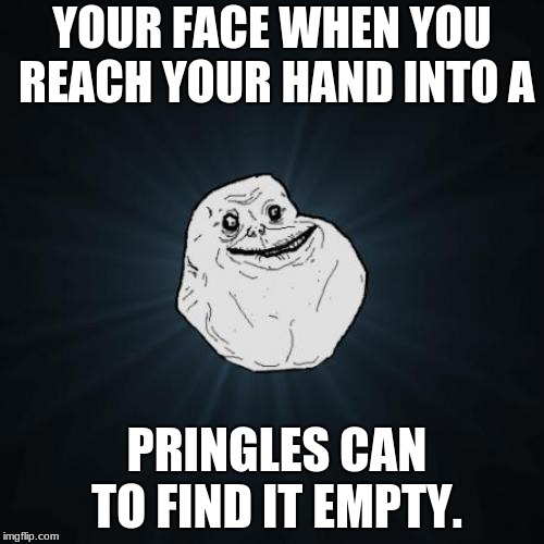 Forever Alone | YOUR FACE WHEN YOU REACH YOUR HAND INTO A; PRINGLES CAN TO FIND IT EMPTY. | image tagged in memes,forever alone | made w/ Imgflip meme maker