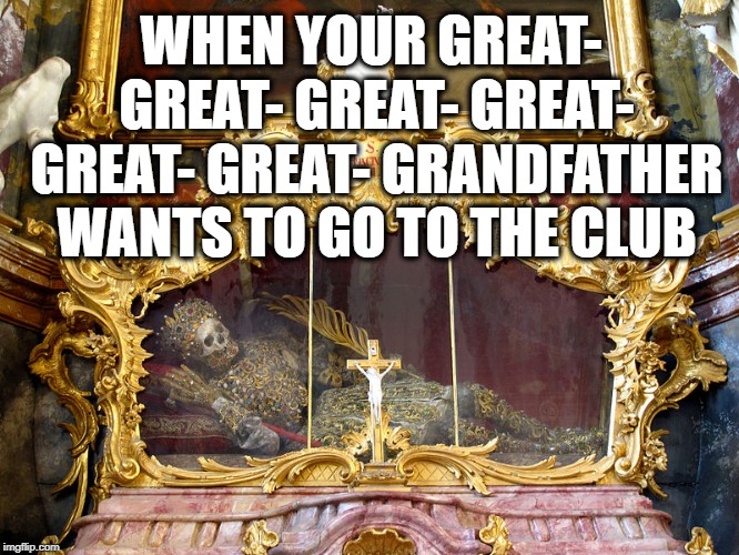 The old man going to the club | WHEN YOUR GREAT- GREAT- GREAT- GREAT- GREAT- GREAT- GRANDFATHER WANTS TO GO TO THE CLUB | image tagged in you can take it with you,relics,gold,bling blong,club,skeleton | made w/ Imgflip meme maker