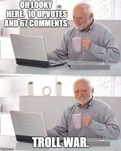 When you check your meme's status and see only two or three commentators going at it for days.  | OH LOOKY HERE.  10 UPVOTES AND 67 COMMENTS. TROLL WAR. | image tagged in memes,hide the pain harold,troll,politics,political meme | made w/ Imgflip meme maker