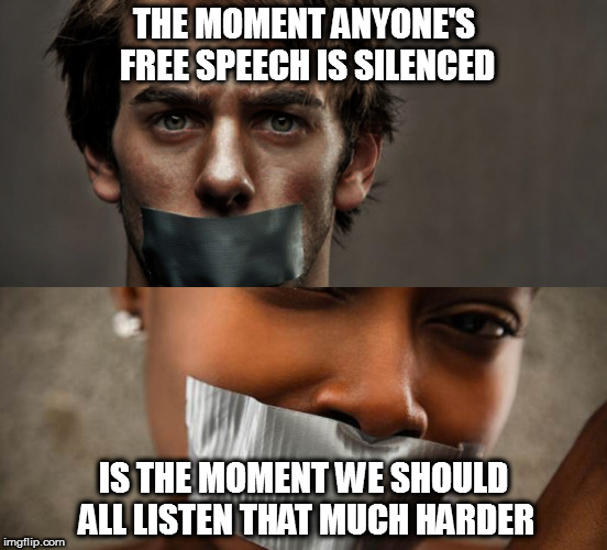 No exceptions, none! | THE MOMENT ANYONE'S FREE SPEECH IS SILENCED; IS THE MOMENT WE SHOULD ALL LISTEN THAT MUCH HARDER | image tagged in memes,politics,free speech,censorship | made w/ Imgflip meme maker