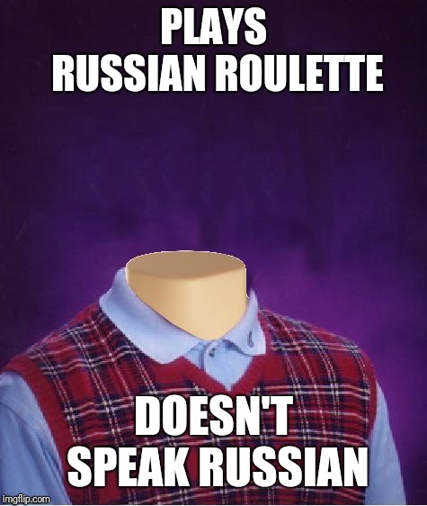 Bad Luck Brian Headless | PLAYS RUSSIAN ROULETTE; DOESN'T SPEAK RUSSIAN | image tagged in bad luck brian headless | made w/ Imgflip meme maker