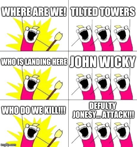 What Do We Want 3 Meme | WHERE ARE WE! TILTED TOWERS; WHO IS LANDING HERE; JOHN WICKY; WHO DO WE KILL!!! DEFULTY JONESY... ATTACK!!! | image tagged in memes,what do we want 3 | made w/ Imgflip meme maker