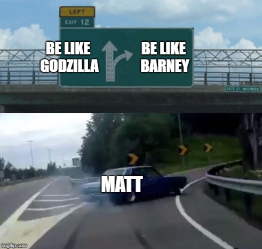 Left Exit 12 Off Ramp Meme | BE LIKE GODZILLA; BE LIKE BARNEY; MATT | image tagged in memes,left exit 12 off ramp | made w/ Imgflip meme maker