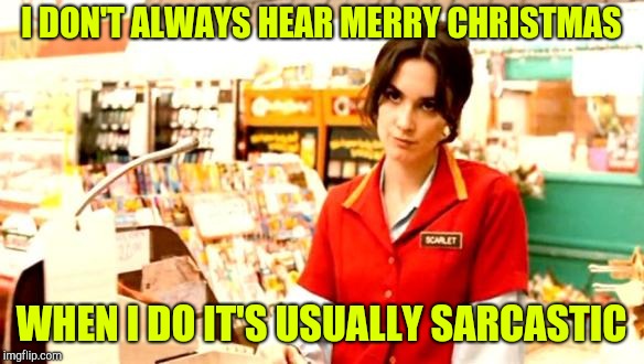 Cashier Meme | I DON'T ALWAYS HEAR MERRY CHRISTMAS WHEN I DO IT'S USUALLY SARCASTIC | image tagged in cashier meme | made w/ Imgflip meme maker