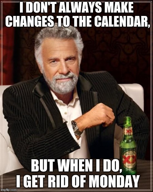 Mondays, | I DON'T ALWAYS MAKE CHANGES TO THE CALENDAR, BUT WHEN I DO, I GET RID OF MONDAY | image tagged in memes,the most interesting man in the world,mondays,i hate mondays,calendar,i don't always | made w/ Imgflip meme maker