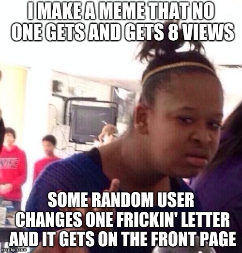 True Story Actually
 | I MAKE A MEME THAT NO ONE GETS AND GETS 8 VIEWS; SOME RANDOM USER CHANGES ONE FRICKIN' LETTER AND IT GETS ON THE FRONT PAGE | image tagged in memes,black girl wat,annoying people memes | made w/ Imgflip meme maker