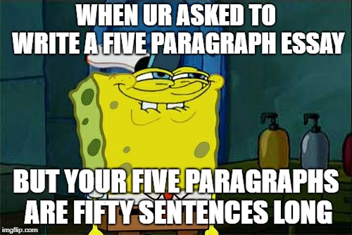 Don't You Squidward Meme | WHEN UR ASKED TO WRITE A FIVE PARAGRAPH ESSAY; BUT YOUR FIVE PARAGRAPHS ARE FIFTY SENTENCES LONG | image tagged in memes,dont you squidward | made w/ Imgflip meme maker