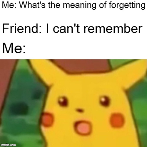 Surprised Pikachu | Me: What's the meaning of forgetting; Friend: I can't remember; Me: | image tagged in memes,surprised pikachu | made w/ Imgflip meme maker