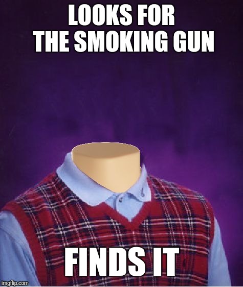 Bad Luck Brian Headless | LOOKS FOR THE SMOKING GUN; FINDS IT | image tagged in bad luck brian headless | made w/ Imgflip meme maker