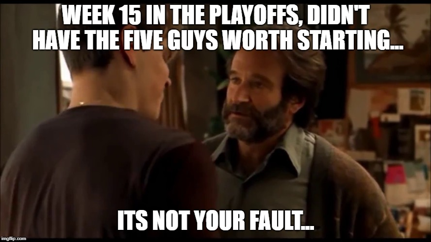 It's not your fault in fantasy football | WEEK 15 IN THE PLAYOFFS, DIDN'T HAVE THE FIVE GUYS WORTH STARTING... ITS NOT YOUR FAULT... | image tagged in its not your fault,fantasy football,nfl memes,funny memes,goodwill hunting | made w/ Imgflip meme maker