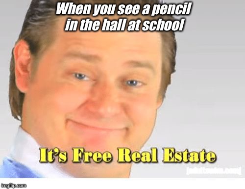 It's Free Real Estate | When you see a pencil in the hall at school | image tagged in it's free real estate | made w/ Imgflip meme maker