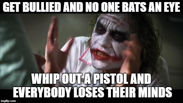 And everybody loses their minds Meme | GET BULLIED AND NO ONE BATS AN EYE; WHIP OUT A PISTOL AND EVERYBODY LOSES THEIR MINDS | image tagged in memes,and everybody loses their minds | made w/ Imgflip meme maker