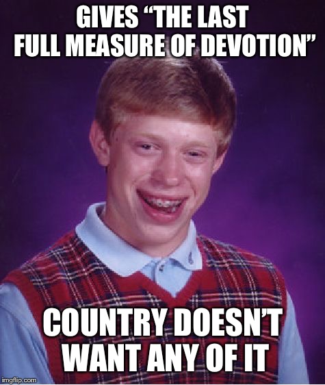Bad Luck Brian Meme | GIVES “THE LAST FULL MEASURE OF DEVOTION”; COUNTRY DOESN’T WANT ANY OF IT | image tagged in memes,bad luck brian | made w/ Imgflip meme maker