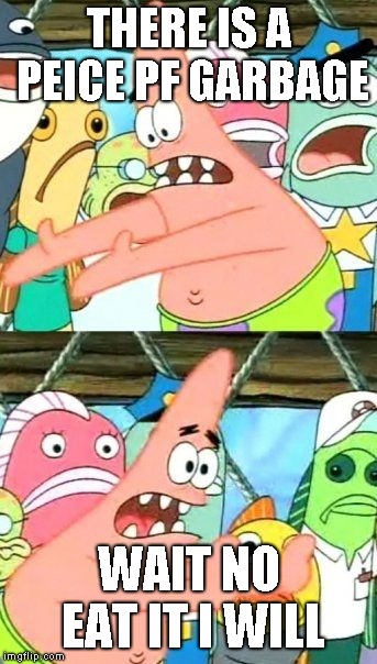 Put It Somewhere Else Patrick | THERE IS A PEICE PF GARBAGE; WAIT NO EAT IT I WILL | image tagged in memes,put it somewhere else patrick | made w/ Imgflip meme maker