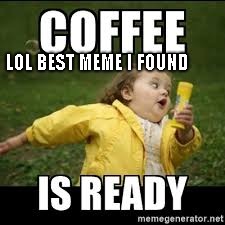 need coffee | LOL BEST MEME I FOUND | image tagged in funny because it's true | made w/ Imgflip meme maker