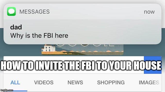 why is the FBI here? | HOW TO INVITE THE FBI TO YOUR HOUSE | image tagged in why is the fbi here | made w/ Imgflip meme maker