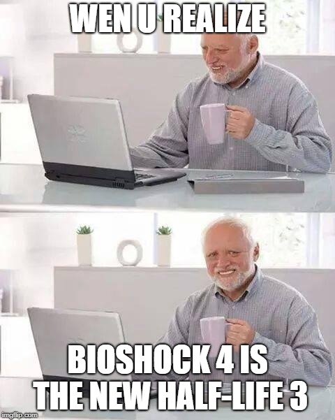 Hide the Pain Harold Meme | WEN U REALIZE; BIOSHOCK 4 IS THE NEW HALF-LIFE 3 | image tagged in memes,hide the pain harold | made w/ Imgflip meme maker