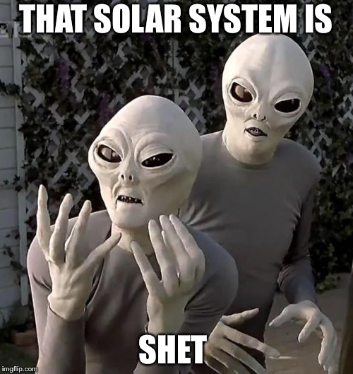 Aliens | THAT SOLAR SYSTEM IS SHET | image tagged in aliens | made w/ Imgflip meme maker