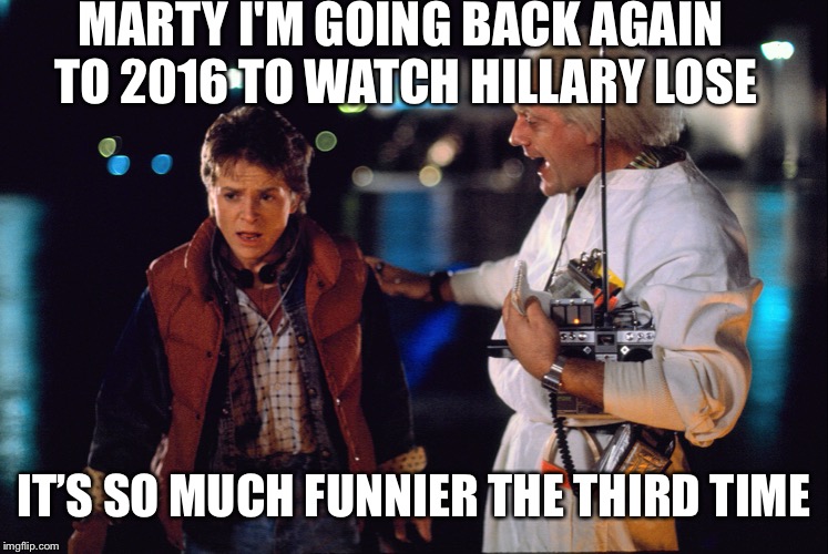 Marty McFly and Doc Brown | MARTY I'M GOING BACK AGAIN TO 2016 TO WATCH HILLARY LOSE; IT’S SO MUCH FUNNIER THE THIRD TIME | image tagged in marty mcfly and doc brown | made w/ Imgflip meme maker