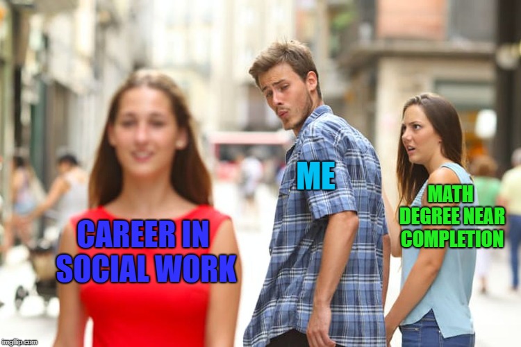 Distracted Boyfriend Meme | ME; MATH DEGREE NEAR COMPLETION; CAREER IN SOCIAL WORK | image tagged in memes,distracted boyfriend | made w/ Imgflip meme maker