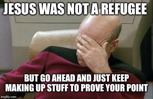 Captain Picard Facepalm Meme | JESUS WAS NOT A REFUGEE BUT GO AHEAD AND JUST KEEP MAKING UP STUFF TO PROVE YOUR POINT | image tagged in memes,captain picard facepalm | made w/ Imgflip meme maker