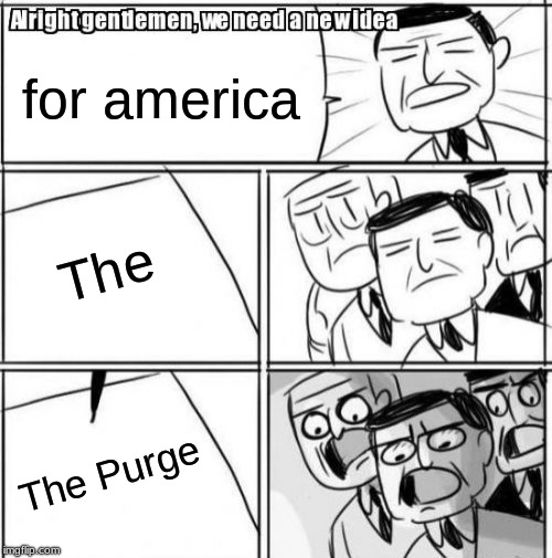 Alright Gentlemen We Need A New Idea | for america; The; The Purge | image tagged in memes,alright gentlemen we need a new idea | made w/ Imgflip meme maker