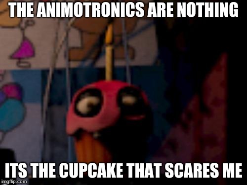 Five Nights at Freddy's FNaF Carl the Cupcake | THE ANIMOTRONICS ARE NOTHING; ITS THE CUPCAKE THAT SCARES ME | image tagged in five nights at freddy's fnaf carl the cupcake | made w/ Imgflip meme maker