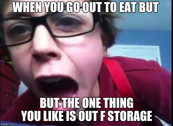 WHEN YOU GO OUT TO EAT BUT; BUT THE ONE THING YOU LIKE IS OUT F STORAGE | image tagged in angry kid | made w/ Imgflip meme maker