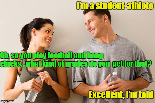 Institution Of Higher Learning | I'm a student-athlete; Oh, so you play football and bang chicks...what kind of grades do you  get for that? Excellent, I'm told | image tagged in man and woman,student-athlete,indoor sports,memes | made w/ Imgflip meme maker