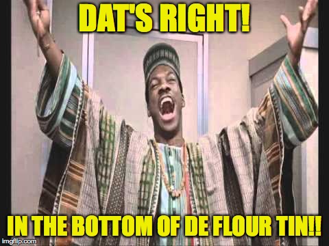 Eddie Murphy from Trading Places | DAT'S RIGHT! IN THE BOTTOM OF DE FLOUR TIN!! | image tagged in eddie murphy from trading places | made w/ Imgflip meme maker