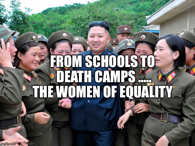 Kim Jung Un with women ladies | FROM SCHOOLS TO DEATH CAMPS ..... THE WOMEN OF EQUALITY | image tagged in kim jung un with women ladies | made w/ Imgflip meme maker