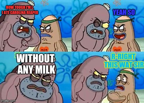 How Tough Are You | HOW TOUGH I'M I. I ATE CAROLINA REAPER; YEAH SO; R-RIGHT THIS WAT SIR; WITHOUT ANY MILK | image tagged in memes,how tough are you | made w/ Imgflip meme maker