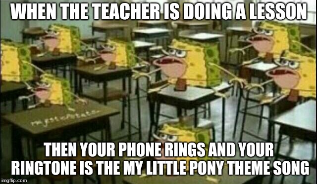 Spongegar (Classroom) | WHEN THE TEACHER IS DOING A LESSON; THEN YOUR PHONE RINGS AND YOUR RINGTONE IS THE MY LITTLE PONY THEME SONG | image tagged in spongegar classroom | made w/ Imgflip meme maker
