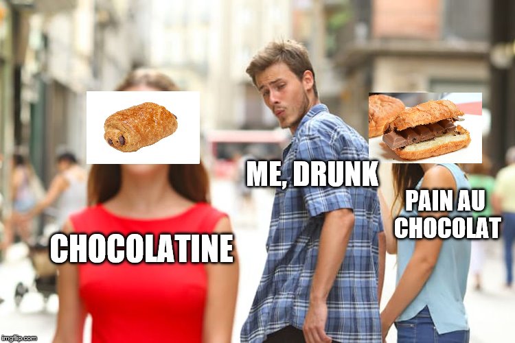 Distracted Boyfriend | ME, DRUNK; PAIN AU CHOCOLAT; CHOCOLATINE | image tagged in memes,distracted boyfriend | made w/ Imgflip meme maker