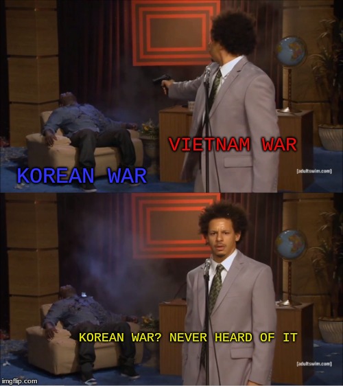 Who Killed Hannibal Meme | VIETNAM WAR; KOREAN WAR; KOREAN WAR? NEVER HEARD OF IT | image tagged in memes,who killed hannibal | made w/ Imgflip meme maker