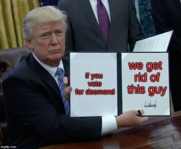 Trump Bill Signing Meme | if you vote for desmond; we get rid of this guy | image tagged in memes,trump bill signing | made w/ Imgflip meme maker