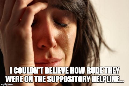 First World Problems Meme | I COULDN'T BELIEVE HOW RUDE THEY WERE ON THE SUPPOSITORY HELPLINE... | image tagged in memes,first world problems | made w/ Imgflip meme maker