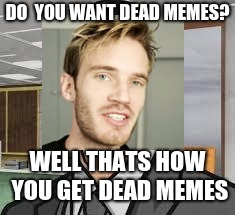 DO  YOU WANT DEAD MEMES? WELL THATS HOW YOU GET DEAD MEMES | image tagged in pewdiepie | made w/ Imgflip meme maker