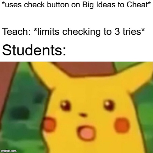 Surprised Pikachu Meme | *uses check button on Big Ideas to Cheat*; Teach: *limits checking to 3 tries*; Students: | image tagged in memes,surprised pikachu | made w/ Imgflip meme maker