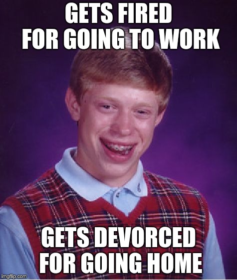 Bad Luck Brian | GETS FIRED FOR GOING TO WORK; GETS DEVORCED FOR GOING HOME | image tagged in memes,bad luck brian | made w/ Imgflip meme maker