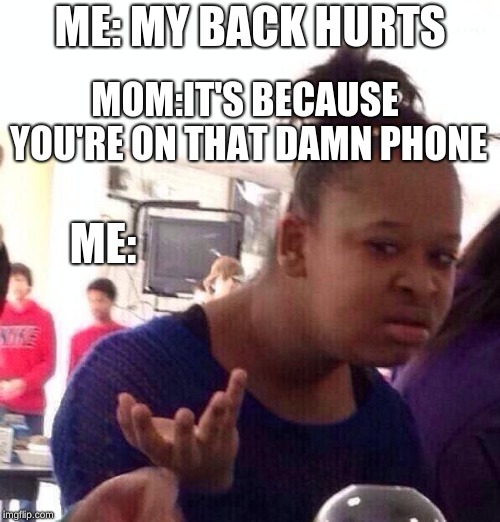 ??? | ME: MY BACK HURTS; MOM:IT'S BECAUSE YOU'RE ON THAT DAMN PHONE; ME: | image tagged in memes,black girl wat,meme,funny,relatable,funny memes | made w/ Imgflip meme maker