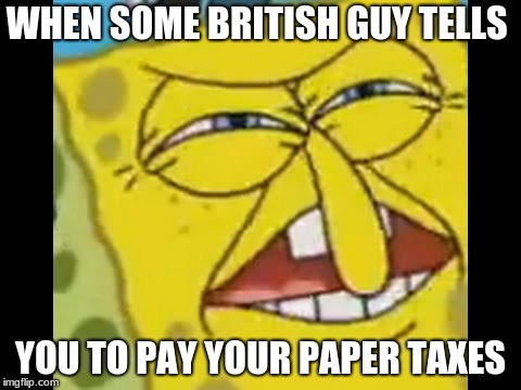 spongebob who put you on the planet | WHEN SOME BRITISH GUY TELLS; YOU TO PAY YOUR PAPER TAXES | image tagged in spongebob who put you on the planet | made w/ Imgflip meme maker