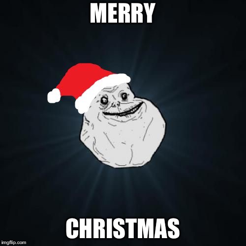 Forever Alone Christmas | MERRY; CHRISTMAS | image tagged in memes,forever alone christmas | made w/ Imgflip meme maker