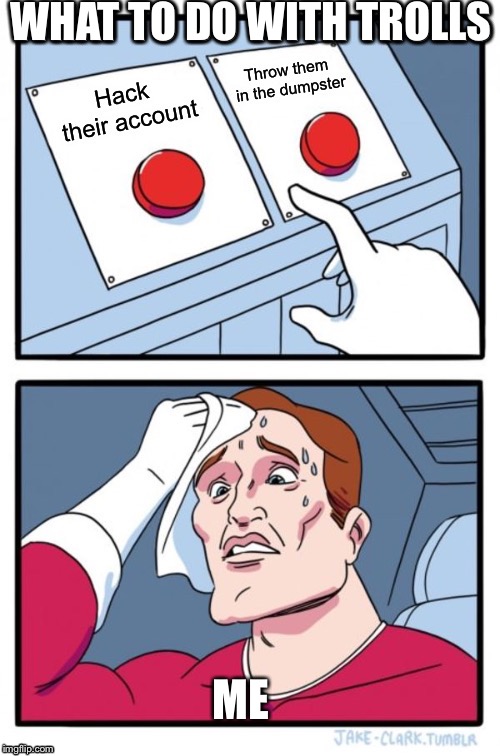 I can’t choose!!! | WHAT TO DO WITH TROLLS; ME | image tagged in reee,trolls,trolls go in dumpster | made w/ Imgflip meme maker